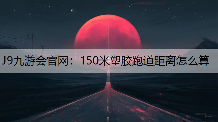 J9九游会官网：150米塑胶跑道距离怎么算