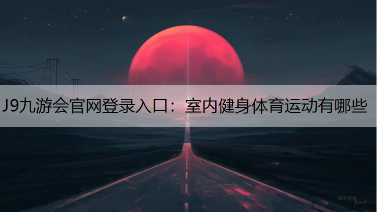 J9九游会官网登录入口：室内健身体育运动有哪些